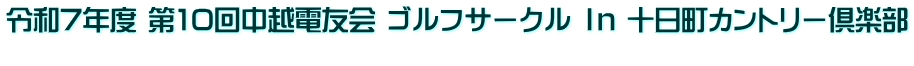 令和7年度 第10回中越電友会 ゴルフサークル Ｉｎ 十日町カントリー倶楽部 