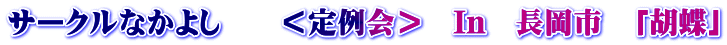 サークルなかよし　　＜定例会＞　In　長岡市　「胡蝶」