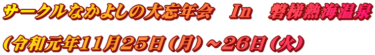 サークルなかよしの大忘年会　Ｉｎ　磐梯熱海温泉 　　 （令和元年11月25日（月）～26日（火）