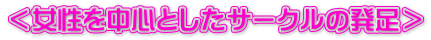 ＜女性を中心としたサークルの発足＞